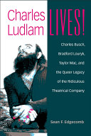 Charles Ludlam Lives! : Charles Busch, Bradford Louryk, Taylor Mac, and the Queer Legacy of the Ridiculous Theatrical Company /