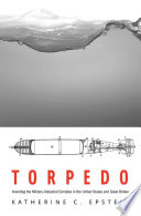 Torpedo : inventing the military-industrial complex in the United States and Great Britain /