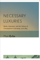 Necessary Luxuries : Books, Literature, and the Culture of Consumption in Germany, 1770–1815 /