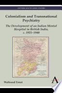 Colonialism and transnational psychiatry : the development of an Indian mental hospital in British India, c. 1925-1940 /