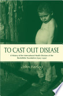 To cast out disease a history of the International Health Division of the Rockefeller Foundation (1913-1951) /