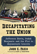 Decapitating the union : Jefferson Davis, Judah Benjamin and the plot to assassinate Lincoln /