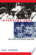 Insurgent Cuba race, nation, and revolution, 1868-1898 /