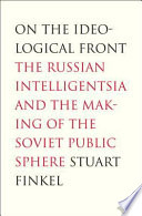 On the ideological front the Russian intelligentsia and the making of the Soviet public sphere /