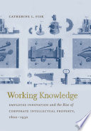 Working knowledge employee innovation and the rise of corporate intellectual property, 1800-1930 /