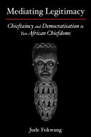 Mediating legitimacy chieftaincy and democratisation in two African chiefdoms /