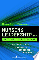 Nursing leadership for patient-centered care authenticity, presence, intuition, expertise /