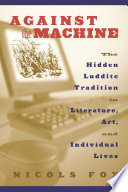 Against the machine the hidden Luddite tradition in literature, art, and individual lives /