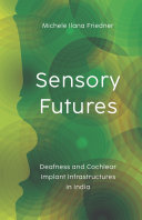 Sensory Futures : Deafness and Cochlear Implant Infrastructures in India /
