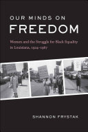 Our minds on freedom women and the struggle for Black equality in Louisiana, 1924-1967 /