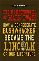 The reconstruction of Mark Twain how a Confederate bushwhacker became the Lincoln of our literature /