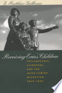 Receiving Erin's children Philadelphia, Liverpool, and the Irish famine migration, 1845-1855 /