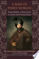 A man of three worlds Samuel Pallache, a Moroccan Jew in Catholic and Protestant Europe /