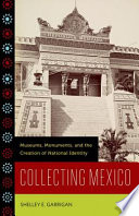 Collecting Mexico museums, monuments, and the creation of national identity /