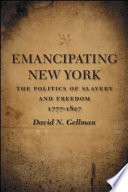 Emancipating New York the politics of slavery and freedom, 1777-1827 /