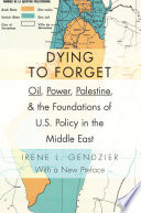Dying to forget : oil, power, Palestine, and the foundations of U.S. Policy in the Middle East /