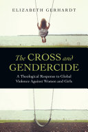 The cross and gendercide : a theological response to global violence against women and girls /