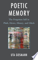 Poetic memory the forgotten self in Plath, Howe, Hinsey, and Gl�uck /
