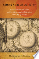 Setting aside all authority : Giovanni Battista Riccioli and the science against Copernicus in the age of Galileo /