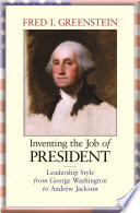 Inventing the job of president leadership style from George Washington to Andrew Jackson /