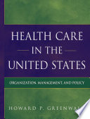 Health care in the United States organization, management, and policy /