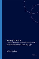 Shaping tradition civil society, community and development in colonial northern Ghana, 1899-1957 /