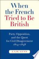 When the French tried to be British party, opposition, and the quest for civil disagreement, 1814-1848 /