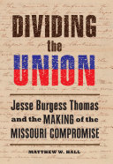 Dividing the union : Jesse Burgess Thomas and the making of the Missouri Compromise /