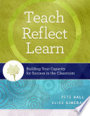 Teach, reflect, learn : building your capacity for success in the classroom /