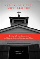 Radical spiritual motherhood autobiography and empowerment in nineteenth-century African American women /