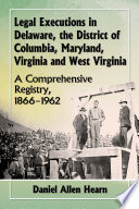 Legal executions in Delaware, the District of Columbia, Maryland, Virginia and West Virginia : a comprehensive registry, 1866-1962 /