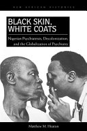 Black skin, white coats : Nigerian psychiatrists, decolonization, and the globalization of psychiatry /