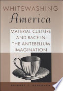 Whitewashing America material culture and race in the antebellum imagination /