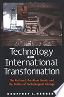 Technology and international transformation the railroad, the atom bomb, and the politics of technological change /