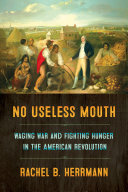 No Useless Mouth : Waging War and Fighting Hunger in the American Revolution /