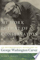My work is that of conservation an environmental biography of George Washington Carver /
