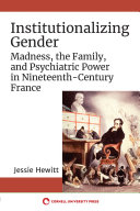 Institutionalizing Gender : Madness, the Family, and Psychiatric Power in Nineteenth-Century France /