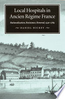 Local hospitals in Ancien Régime France rationalization, resistance, renewal, 1530-1789 /