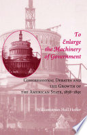 To Enlarge the Machinery of Government Congressional Debates and the Growth of the American State, 1858–1891 /
