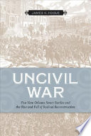 Uncivil war five New Orleans street battles and the rise and fall of radical Reconstruction /