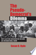 The Pseudo-Democrat's Dilemma : Why Election Monitoring Became an International Norm /