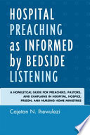 Hospital preaching as informed by bedside listening a homiletical guide for preachers, pastors, and chaplains in hospital, hospice, prison, and nursing home ministries  /