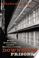 Downsizing prisons how to reduce crime and end mass incarceration /