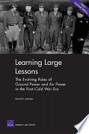Learning large lessons the evolving roles of ground power and air power in the post-Cold War era /