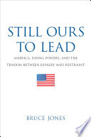 Still ours to lead : America, rising powers, and the tension between rivalry and restraint /