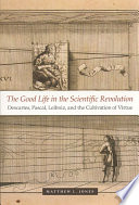 The good life in the scientific revolution Descartes, Pascal, Leibniz, and the cultivation of virtue /