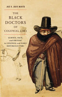 The black doctors of colonial Lima : science, race, and writing in colonial and early republican Peru /