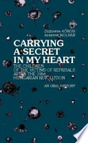 Carrying a secret in my heart children of the victims of the reprisals after the Hungarian Revolution in 1956 : an oral history /