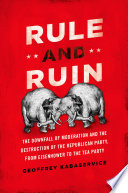 Rule and ruin the downfall of moderation and the destruction of the Republican Party, from Eisenhower to the Tea Party /