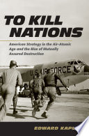 To Kill Nations : American Strategy in the Air-Atomic Age and the Rise of Mutually Assured Destruction /